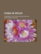 China In Decay; A Handbook To The Far Eastern Question di Alexis Sidney Krausse edito da General Books Llc