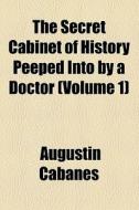 The Secret Cabinet Of History Peeped Into By A Doctor (volume 1) di Augustin Cabanes edito da General Books Llc