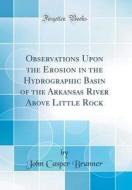 Observations Upon the Erosion in the Hydrographic Basin of the Arkansas River Above Little Rock (Classic Reprint) di John Casper Branner edito da Forgotten Books