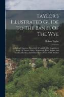 Taylor's Illustrated Guide To The Banks Of The Wye: Including Chepstow, Piercefield, Wyndcliff, The Magnificent Ruins Of Tintern Abbey, Monmouth, Ross di Robert Taylor edito da LEGARE STREET PR