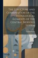 The Structure and Combination of the Histological Elements of the Central Nervous System di Fridtjof Nansen edito da LEGARE STREET PR