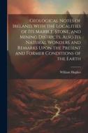 Geological Notes of Ireland, With the Localities of Its Marble, Stone, and Mining Districts, Also Its Natural Wonders and Remarks Upon the Present and di William Hughes edito da LEGARE STREET PR