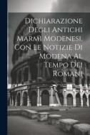 Dichiarazione Degli Antichi Marmi Modenesi, con le Notizie di Modena al Tempo dei Romani di Anonymous edito da LEGARE STREET PR