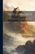 Old Edinburgh: A Historical Sketch of the Ancient Metropolis of Scotland di Anonymous edito da LEGARE STREET PR