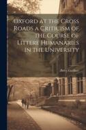 Oxford at the Cross Roads a Criticism of the Course of Littere Humanaries in the University di Percy Gardner edito da LEGARE STREET PR