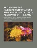 Returns of the Railroad Corporations in Massachusetts with Abstracts of the Same di Massachusetts Office of State edito da Rarebooksclub.com