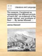 The Seasons. Considered As Representing The Different Periods Of Man's Life - As Evidences Of The Power, Wisdom, And Goodness Of God - ... By James Ma di James Maxwell edito da Gale Ecco, Print Editions
