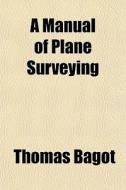 A Manual Of Plane Surveying di Thomas Bagot edito da General Books Llc