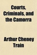 Courts, Criminals, And The Camorra di Arthur Cheney Train edito da General Books