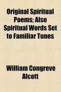 Original Spiritual Poems; Also Spiritual Words Set To Familiar Tunes di William Congreve Alcott edito da General Books Llc