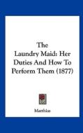 The Laundry Maid: Her Duties and How to Perform Them (1877) di Matthias edito da Kessinger Publishing