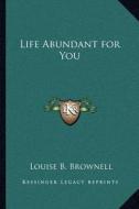 Life Abundant for You di Louise B. Brownell edito da Kessinger Publishing