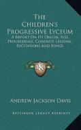 The Children's Progressive Lyceum: A Report on Its Origin, Rise, Proceedings, Conduct, Lessons, Recitations and Songs di Andrew Jackson Davis edito da Kessinger Publishing