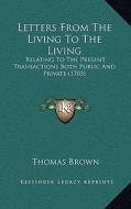 Letters from the Living to the Living: Relating to the Present Transactions Both Public and Privaterelating to the Present Transactions Both Public an di Thomas Brown edito da Kessinger Publishing