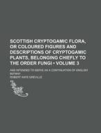 Scottish Cryptogamic Flora, Or Coloured Figures And Descriptions Of Cryptogamic Plants, Belonging Chiefly To The Order Fungi (volume 3); And Intended  di Robert Kaye Greville edito da General Books Llc