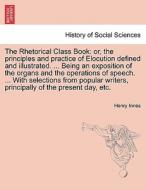 The Rhetorical Class Book: or, the principles and practice of Elocution defined and illustrated. ... Being an exposition di Henry Innes edito da British Library, Historical Print Editions