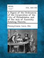 A Digest of the Ordinances of the Corporation of the City of Philadelphia, and of the Acts of Assembly Relating Thereto. edito da Gale, Making of Modern Law