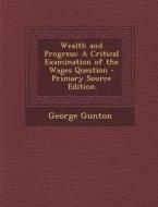 Wealth and Progress: A Critical Examination of the Wages Question di George Gunton edito da Nabu Press
