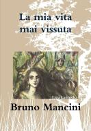 La mia vita mai vissuta di Bruno Mancini edito da Lulu.com