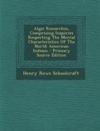 Algic Researches, Comprising Inquiries Respecting the Mental Characteristics of the North American Indians - Primary Source Edition di Henry Rowe Schoolcraft edito da Nabu Press