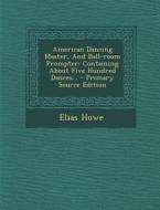 American Dancing Master, and Ball-Room Prompter: Containing about Five Hundred Dances... di Elias Howe edito da Nabu Press