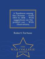 A Residence Among the Chinese: ... from 1853 to 1856 ... with Suggestions on the Present War ... with Illustrations. - W di Robert Fortune edito da WAR COLLEGE SERIES