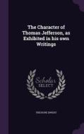 The Character Of Thomas Jefferson, As Exhibited In His Own Writings di Theodore Dwight edito da Palala Press