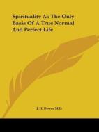 Spirituality As The Only Basis Of A True Normal And Perfect Life di J. H. Dewey M.D. edito da Kessinger Publishing, Llc