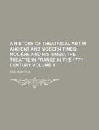 A History Of Theatrical Art In Ancient And Modern Times (volume 4); MoliÃ¯Â¿Â½re And His Times: The Theatre In France In The 17th Century di Karl Mantzius edito da General Books Llc