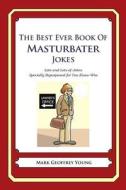 The Best Ever Book of Masturbator Jokes: Lots and Lots of Jokes Specially Repurposed for You-Know-Who di Mark Geoffrey Young edito da Createspace