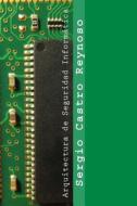 Arquitectura de Seguridad Informatica: Un Manual Para Gerentes, Directores y Consultores di Sergio Castro Reynoso edito da Createspace