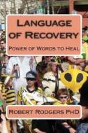 Language of Recovery: Power of Words to Heal di Robert Rodgers Phd edito da Createspace