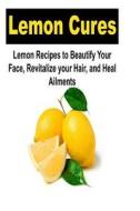 Lemon Cures: Lemon Recipes to Beautify Your Face, Revitalize Your Hair, and Heal: Lemon, Lemon Cure, Beautiful Face, Beautiful Hair di Amy Johnson edito da Createspace