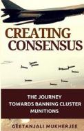 Creating Consensus: The Journey Towards Banning Cluster Munitions di Geetanjali Mukherjee edito da Createspace