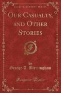 Our Casualty, and Other Stories (Classic Reprint) di George A. Birmingham edito da Forgotten Books