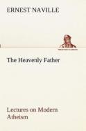 The Heavenly Father Lectures on Modern Atheism di Ernest Naville edito da TREDITION CLASSICS