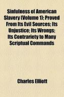 Sinfulness Of American Slavery (volume 1); Proved From Its Evil Sources Its Unjustice Its Wrongs Its Contrariety To Many Scriptual Commands, Prohibiti di Charles Elliott edito da General Books Llc