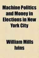 Machine Politics And Money In Elections In New York City di William Mills Ivins edito da General Books Llc