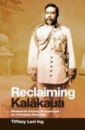 Reclaiming Kalākaua: Nineteenth-Century Perspectives on a Hawaiian Sovereign di Tiffany Lani Ing edito da UNIV OF HAWAII PR
