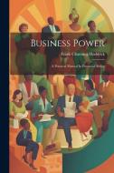 Business Power: A Practical Manual In Financial Ability di Frank Channing Haddock edito da LEGARE STREET PR