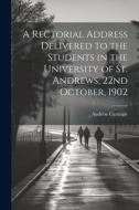 A Rectorial Address Delivered to the Students in the University of St. Andrews, 22nd October, 1902 di Andrew Carnegie edito da LEGARE STREET PR