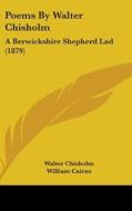 Poems by Walter Chisholm: A Berwickshire Shepherd Lad (1879) di Walter Chisholm edito da Kessinger Publishing