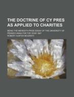 The Doctrine Of Cy Pres As Applied To Charities; Being The Meredith Prize Essay Of The University Of Pennsylvania For The Year 1887 di Robert Hunter McGrath edito da General Books Llc