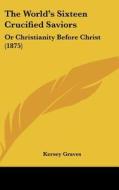 The World's Sixteen Crucified Saviors: Or Christianity Before Christ (1875) di Kersey Graves edito da Kessinger Publishing