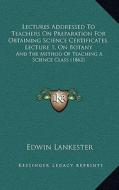 Lectures Addressed to Teachers on Preparation for Obtaining Science Certificates, Lecture 1, on Botany: And the Method of Teaching a Science Class (18 di Edwin Lankester edito da Kessinger Publishing