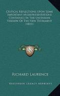 Critical Reflections Upon Some Important Misrepresentations Contained in the Unitarian Version of the New Testament (1811) di Richard Laurence edito da Kessinger Publishing