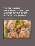 The Bulgarian Exarchate; Its History and the Extext of Its Authority in Turkey di Richard Von Mach edito da Rarebooksclub.com