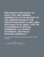 Precedents Applicable to Suits, Civil and Criminal Growing Out of or Incident to the Administration of the Pension and Bounty-Land Laws with Analytica di United States Pension Bureau edito da Rarebooksclub.com