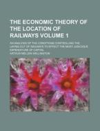 The Economic Theory of the Location of Railways Volume 1; An Analysis of the Conditions Controlling the Laying Out of Railways to Effect the Most Judi di Arthur Mellen Wellington edito da Rarebooksclub.com