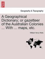 A Geographical Dictionary; or gazetteer of the Australian Colonies ... With ... maps, etc. di William Henry Wells edito da British Library, Historical Print Editions